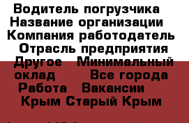 Водитель погрузчика › Название организации ­ Компания-работодатель › Отрасль предприятия ­ Другое › Минимальный оклад ­ 1 - Все города Работа » Вакансии   . Крым,Старый Крым